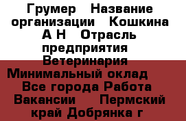 Грумер › Название организации ­ Кошкина А.Н › Отрасль предприятия ­ Ветеринария › Минимальный оклад ­ 1 - Все города Работа » Вакансии   . Пермский край,Добрянка г.